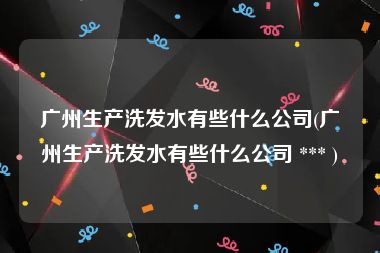 广州生产洗发水有些什么公司(广州生产洗发水有些什么公司 *** )