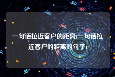 一句话拉近客户的距离(一句话拉近客户的距离的句子)