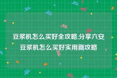 豆浆机怎么买好全攻略,分享六安豆浆机怎么买好实用新攻略