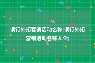 银行外拓营销活动名称(银行外拓营销活动名称大全)