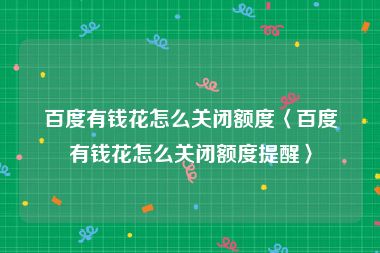 百度有钱花怎么关闭额度〈百度有钱花怎么关闭额度提醒〉