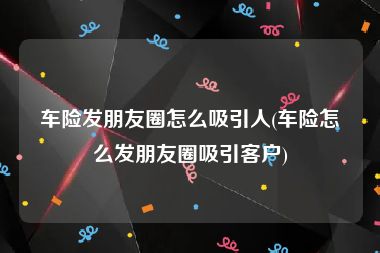 车险发朋友圈怎么吸引人(车险怎么发朋友圈吸引客户)