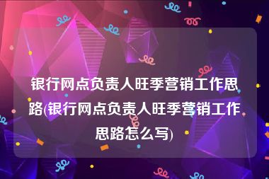 银行网点负责人旺季营销工作思路(银行网点负责人旺季营销工作思路怎么写)