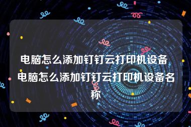 电脑怎么添加钉钉云打印机设备 电脑怎么添加钉钉云打印机设备名称