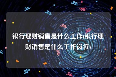 银行理财销售是什么工作(银行理财销售是什么工作岗位)