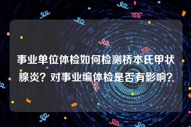 事业单位体检如何检测桥本氏甲状腺炎？对事业编体检是否有影响？