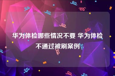 华为体检哪些情况不要 华为体检不通过被刷案例