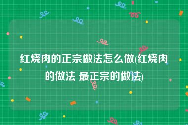 红烧肉的正宗做法怎么做(红烧肉的做法 最正宗的做法)