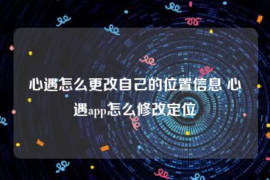 心遇怎么更改自己的位置信息 心遇app怎么修改定位