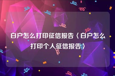 白户怎么打印征信报告〈白户怎么打印个人征信报告〉