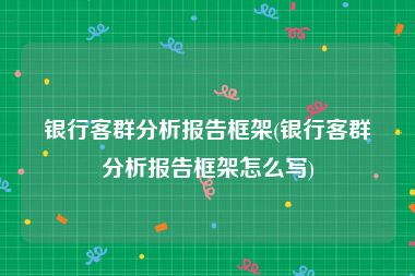 银行客群分析报告框架(银行客群分析报告框架怎么写)