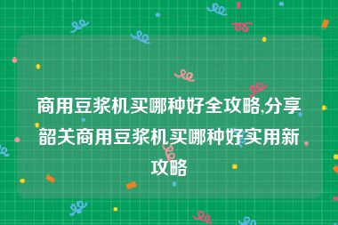 商用豆浆机买哪种好全攻略,分享韶关商用豆浆机买哪种好实用新攻略