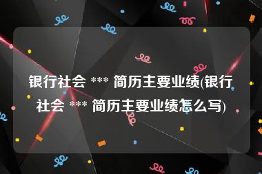 银行社会 *** 简历主要业绩(银行社会 *** 简历主要业绩怎么写)