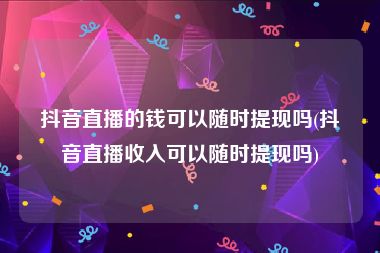 抖音直播的钱可以随时提现吗(抖音直播收入可以随时提现吗)