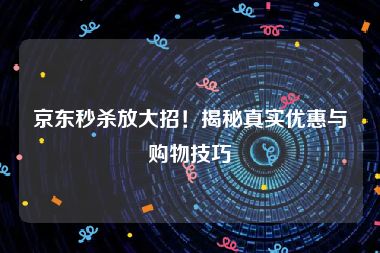 京东秒杀放大招！揭秘真实优惠与购物技巧