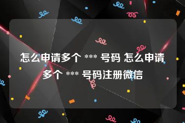 怎么申请多个 *** 号码 怎么申请多个 *** 号码注册微信