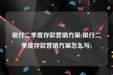 银行二季度存款营销方案(银行二季度存款营销方案怎么写)