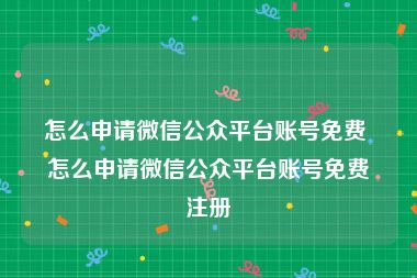 怎么申请微信公众平台账号免费 怎么申请微信公众平台账号免费注册