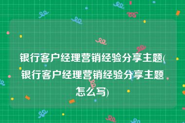 银行客户经理营销经验分享主题(银行客户经理营销经验分享主题怎么写)