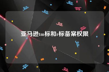 亚马逊tm标和r标备案权限