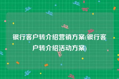 银行客户转介绍营销方案(银行客户转介绍活动方案)