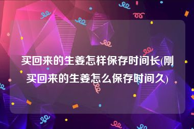 买回来的生姜怎样保存时间长(刚买回来的生姜怎么保存时间久)