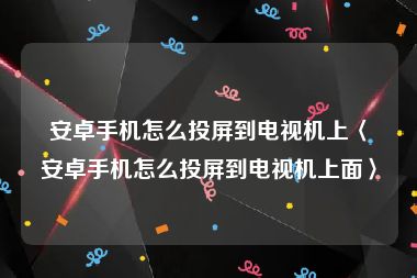 安卓手机怎么投屏到电视机上〈安卓手机怎么投屏到电视机上面〉