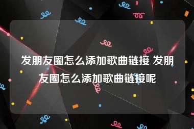 发朋友圈怎么添加歌曲链接 发朋友圈怎么添加歌曲链接呢