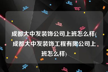 成都大中发装饰公司上班怎么样(成都大中发装饰工程有限公司上班怎么样)