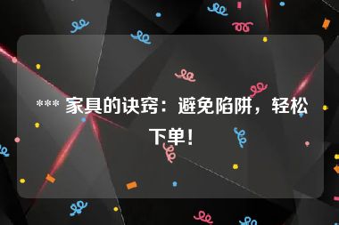  *** 家具的诀窍：避免陷阱，轻松下单！