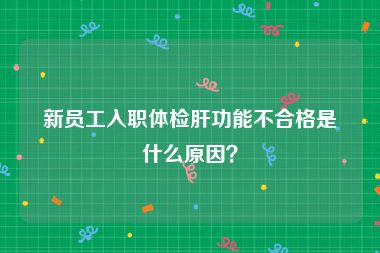 新员工入职体检肝功能不合格是什么原因？