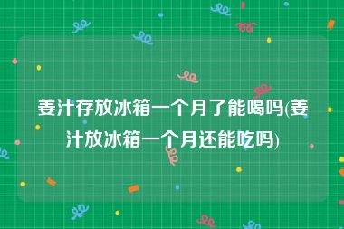 姜汁存放冰箱一个月了能喝吗(姜汁放冰箱一个月还能吃吗)