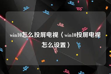 win10怎么投屏电视〈win10投屏电视怎么设置〉