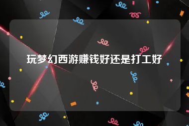 玩梦幻西游赚钱好还是打工好