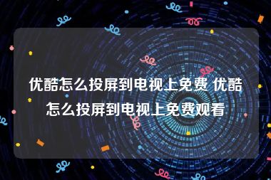 优酷怎么投屏到电视上免费 优酷怎么投屏到电视上免费观看