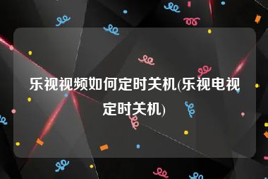 乐视视频如何定时关机(乐视电视定时关机)