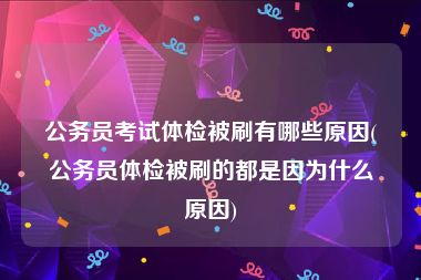 公务员考试体检被刷有哪些原因(公务员体检被刷的都是因为什么原因)