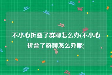 不小心折叠了群聊怎么办(不小心折叠了群聊怎么办呢)