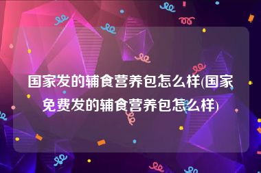 国家发的辅食营养包怎么样(国家免费发的辅食营养包怎么样)