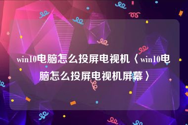 win10电脑怎么投屏电视机〈win10电脑怎么投屏电视机屏幕〉