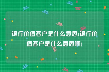 银行价值客户是什么意思(银行价值客户是什么意思啊)