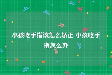 小孩吃手指该怎么矫正 小孩吃手指怎么办