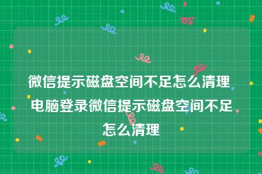 微信提示磁盘空间不足怎么清理 电脑登录微信提示磁盘空间不足怎么清理