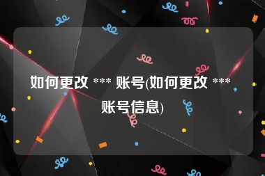 如何更改 *** 账号(如何更改 *** 账号信息)