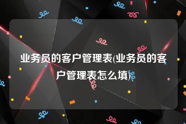 业务员的客户管理表(业务员的客户管理表怎么填)