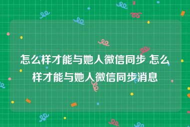 怎么样才能与她人微信同步 怎么样才能与她人微信同步消息