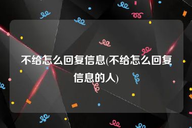 不给怎么回复信息(不给怎么回复信息的人)