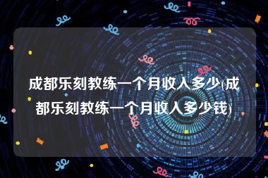 成都乐刻教练一个月收入多少(成都乐刻教练一个月收入多少钱)