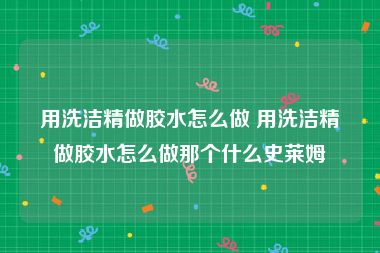 用洗洁精做胶水怎么做 用洗洁精做胶水怎么做那个什么史莱姆