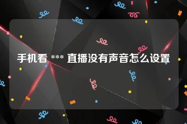 手机看 *** 直播没有声音怎么设置